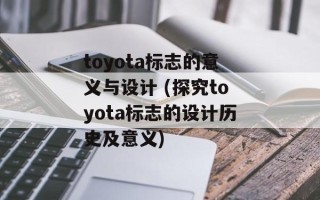 toyota标志的意义与设计 (探究toyota标志的设计历史及意义)