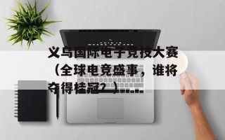 义乌国际电子竞技大赛（全球电竞盛事，谁将夺得桂冠？）