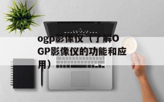 ogp影像仪（了解OGP影像仪的功能和应用）