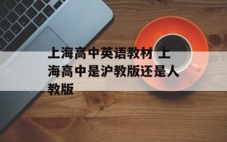 上海高中英语教材 上海高中是沪教版还是人教版