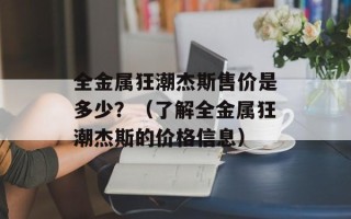 全金属狂潮杰斯售价是多少？（了解全金属狂潮杰斯的价格信息）