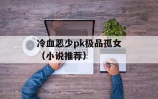 冷血恶少pk极品孤女（小说推荐）