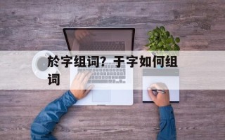 於字组词？于字如何组词