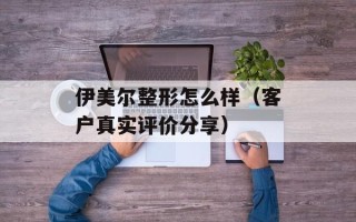 伊美尔整形怎么样（客户真实评价分享）