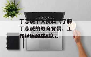 丁志诚个人资料（了解丁志诚的教育背景、工作经历和成就）