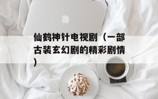 仙鹤神针电视剧（一部古装玄幻剧的精彩剧情）