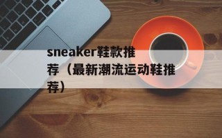 sneaker鞋款推荐（最新潮流运动鞋推荐）