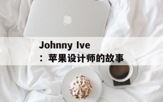 Johnny Ive：苹果设计师的故事