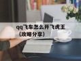 qq飞车怎么开飞虎王（攻略分享）