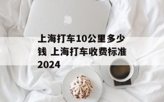 上海打车10公里多少钱 上海打车收费标准2024