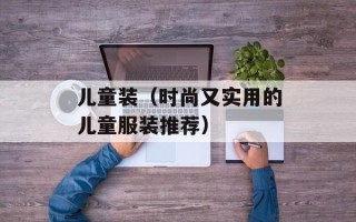 儿童装（时尚又实用的儿童服装推荐）