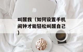 叫醒我（如何设置手机闹钟才能轻松叫醒自己）