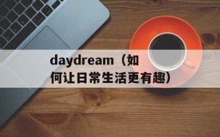 daydream（如何让日常生活更有趣）