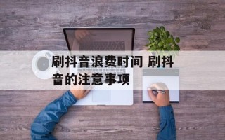 刷抖音浪费时间 刷抖音的注意事项