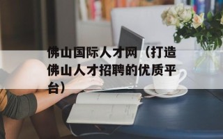 佛山国际人才网（打造佛山人才招聘的优质平台）