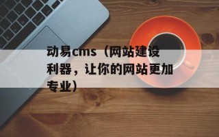 动易cms（网站建设利器，让你的网站更加专业）
