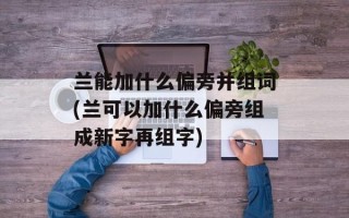 兰能加什么偏旁并组词(兰可以加什么偏旁组成新字再组字)