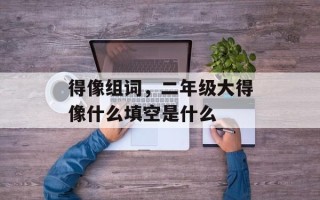 得像组词，二年级大得像什么填空是什么