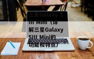 三星Galaxy SIII Mini（详解三星Galaxy SIII Mini的功能和特点）