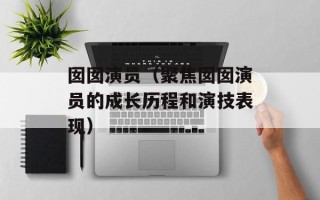 囡囡演员（聚焦囡囡演员的成长历程和演技表现）