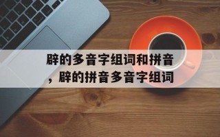 辟的多音字组词和拼音，辟的拼音多音字组词