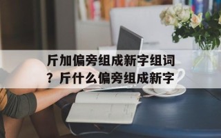 斤加偏旁组成新字组词？斤什么偏旁组成新字