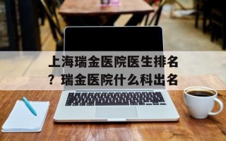 上海瑞金医院医生排名？瑞金医院什么科出名