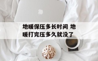 地暖保压多长时间 地暖打完压多久就没了