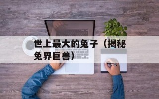 世上最大的兔子（揭秘兔界巨兽）