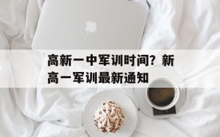 高新一中军训时间？新高一军训最新通知