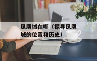 凤凰城在哪（探寻凤凰城的位置和历史）