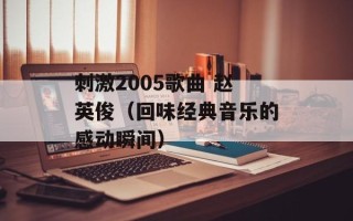 刺激2005歌曲 赵英俊（回味经典音乐的感动瞬间）