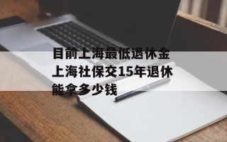目前上海最低退休金 上海社保交15年退休能拿多少钱