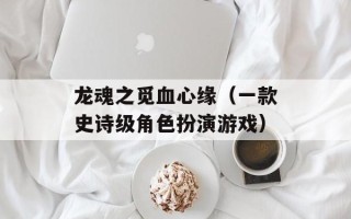 龙魂之觅血心缘（一款史诗级角色扮演游戏）