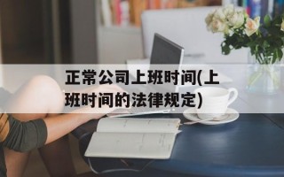 正常公司上班时间(上班时间的法律规定)