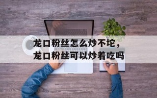 龙口粉丝怎么炒不坨，龙口粉丝可以炒着吃吗