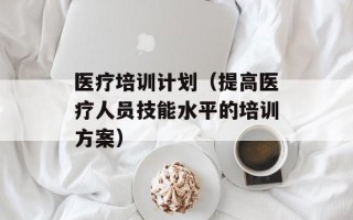 医疗培训计划（提高医疗人员技能水平的培训方案）