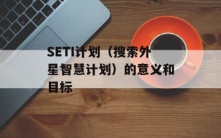 SETI计划（搜索外星智慧计划）的意义和目标