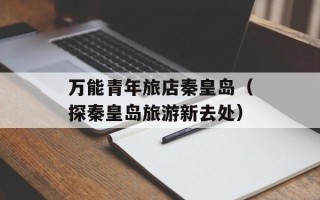 万能青年旅店秦皇岛（探秦皇岛旅游新去处）