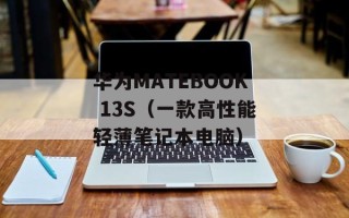 华为MATEBOOK 13S（一款高性能轻薄笔记本电脑）