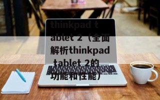thinkpad tablet 2（全面解析thinkpad tablet 2的功能和性能）