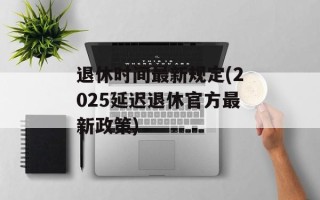 退休时间最新规定(2025延迟退休官方最新政策)