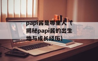 papi酱是哪里人（揭秘papi酱的出生地与成长经历）