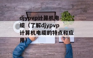 djypvp计算机电缆（了解djypvp计算机电缆的特点和应用）