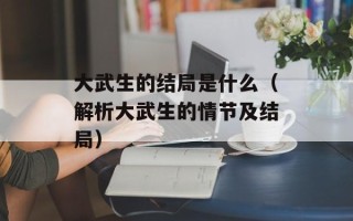 大武生的结局是什么（解析大武生的情节及结局）