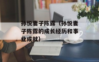 孙悦妻子陈露（孙悦妻子陈露的成长经历和事业成就）