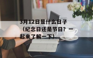 3月12日是什么日子（纪念日还是节日？一起来了解一下）