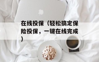在线投保（轻松搞定保险投保，一键在线完成）