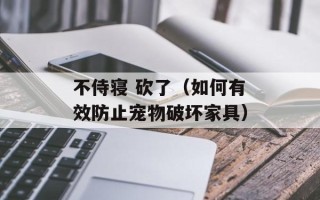 不侍寝 砍了（如何有效防止宠物破坏家具）