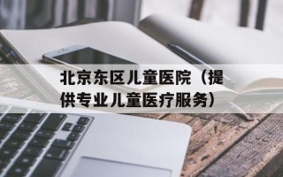 北京东区儿童医院（提供专业儿童医疗服务）